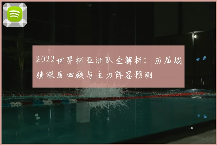 2022世界杯亚洲队全解析：历届战绩深度回顾与主力阵容预测