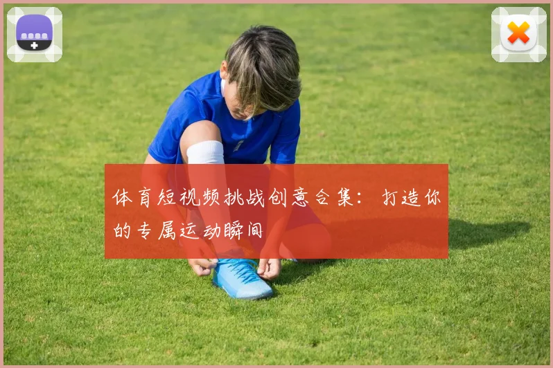 体育短视频挑战创意合集:打造你的专属运动瞬间