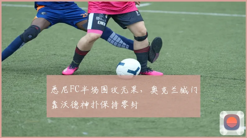 悉尼FC半场围攻无果，奥克兰城门靠沃德神扑保持零封
