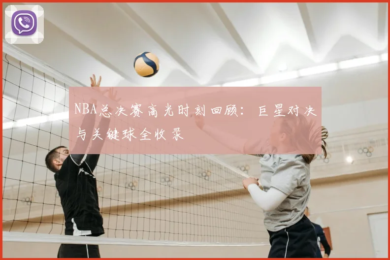 NBA总决赛高光时刻回顾:巨星对决与关键球全收录