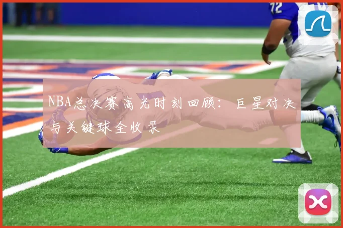 NBA总决赛高光时刻回顾：巨星对决与关键球全收录