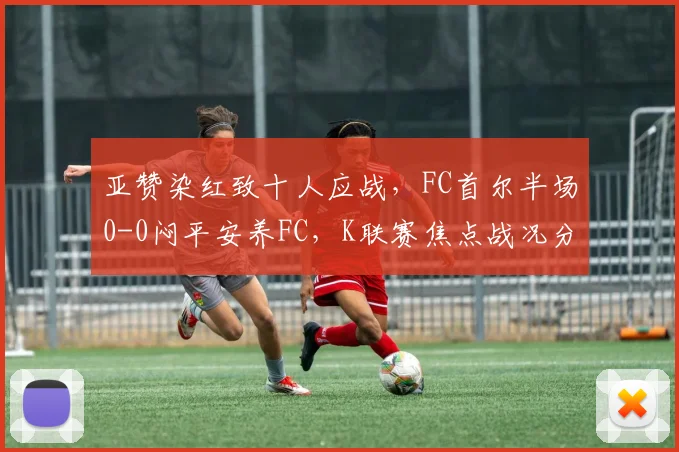 亚赞染红致十人应战，FC首尔半场0-0闷平安养FC，K联赛焦点战况分析