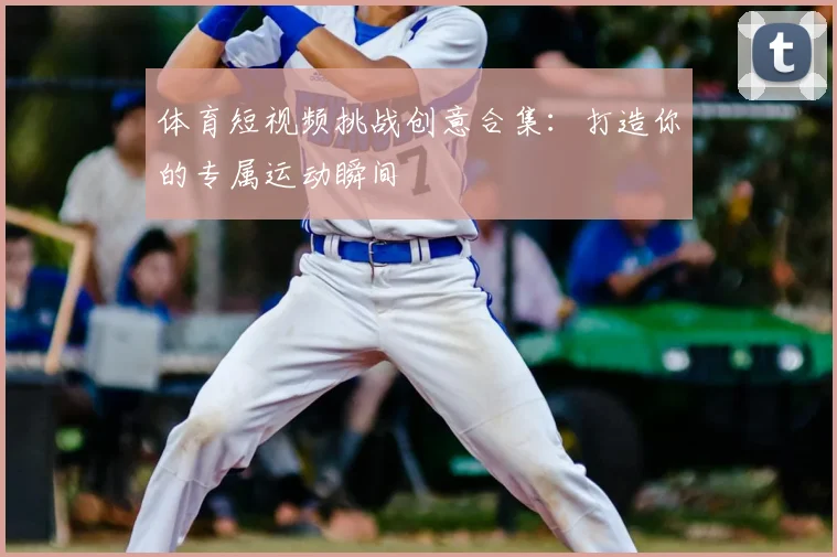 体育短视频挑战创意合集：打造你的专属运动瞬间