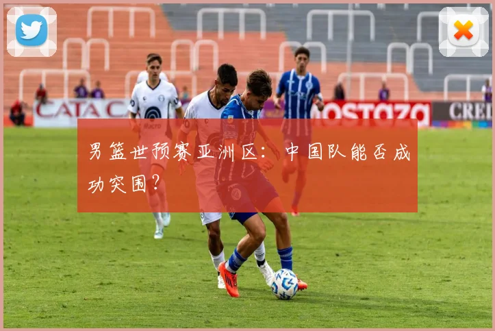男篮世预赛亚洲区：中国队能否成功突围？