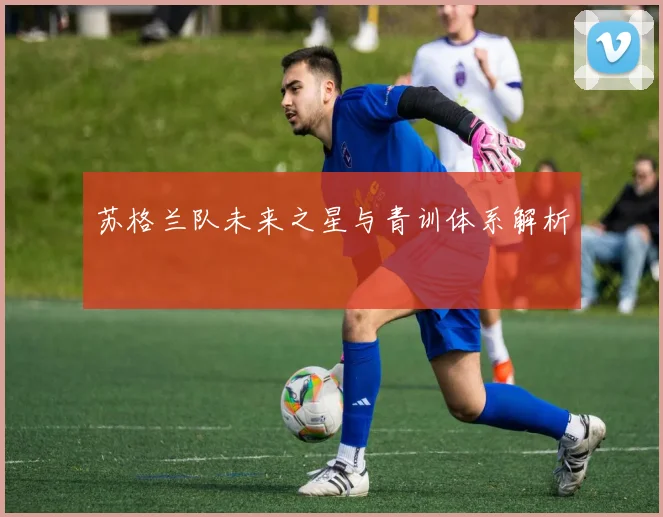 苏格兰队未来之星与青训体系解析