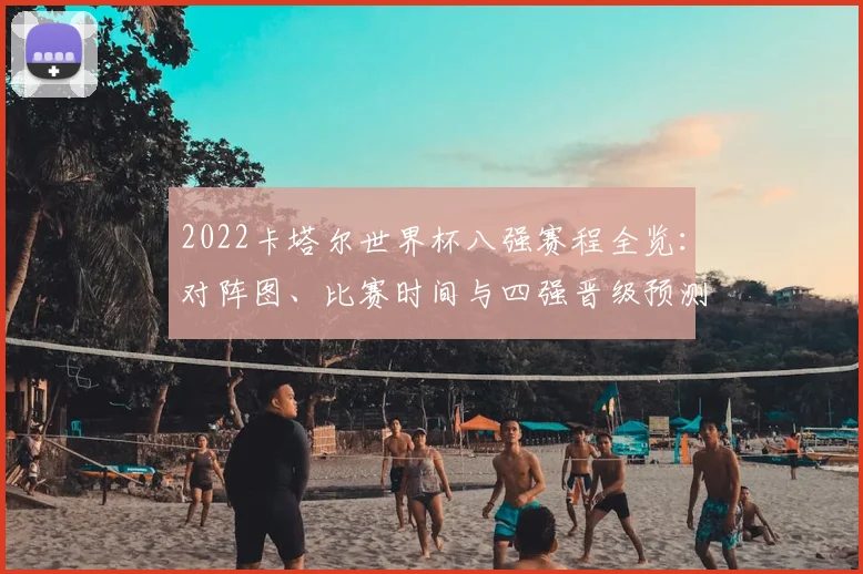 2022卡塔尔世界杯八强赛程全览：对阵图、比赛时间与四强晋级预测分析
