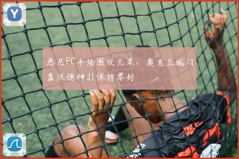 悉尼FC半场围攻无果，奥克兰城门靠沃德神扑保持零封