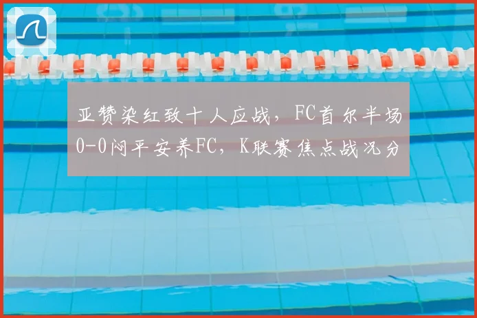 亚赞染红致十人应战，FC首尔半场0-0闷平安养FC，K联赛焦点战况分析