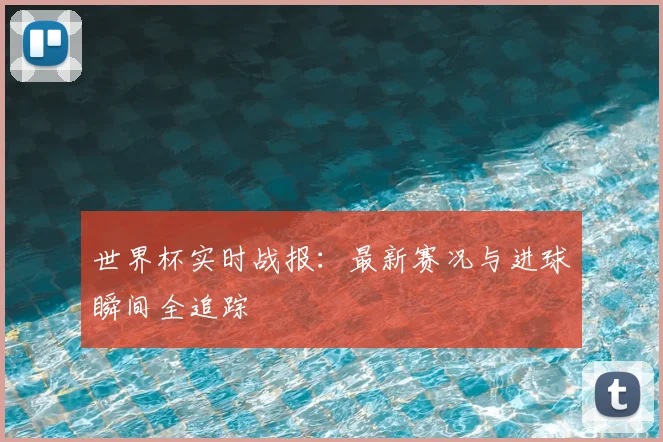 世界杯实时战报：最新赛况与进球瞬间全追踪