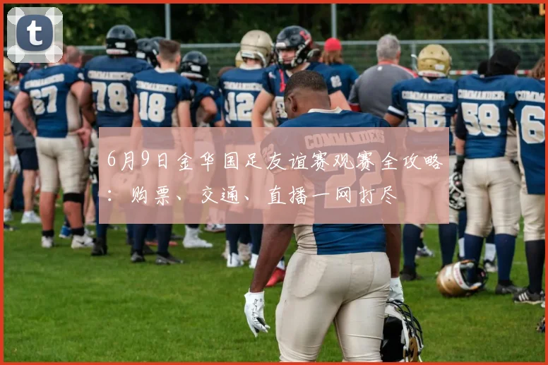 6月9日金华国足友谊赛观赛全攻略：购票、交通、直播一网打尽