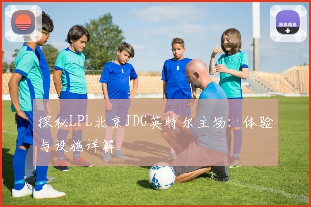 探秘LPL北京JDG英特尔主场：体验与设施详解