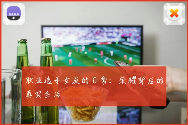 职业选手女友的日常：荣耀背后的真实生活