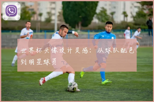 世界杯头像设计灵感：从球队配色到明星球员