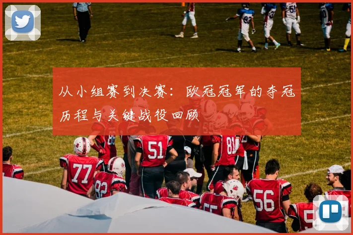 从小组赛到决赛：欧冠冠军的夺冠历程与关键战役回顾