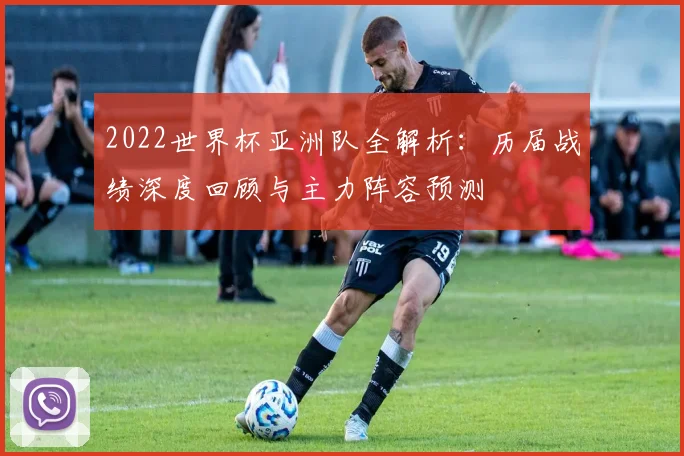 2022世界杯亚洲队全解析：历届战绩深度回顾与主力阵容预测