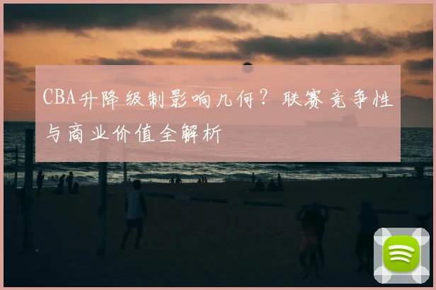 CBA升降级制影响几何?联赛竞争性与商业价值全解析