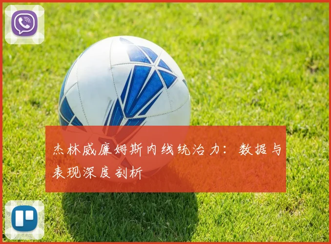 杰林威廉姆斯内线统治力:数据与表现深度剖析