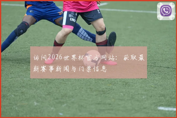 访问2026世界杯官方网站:获取最新赛事新闻与门票信息