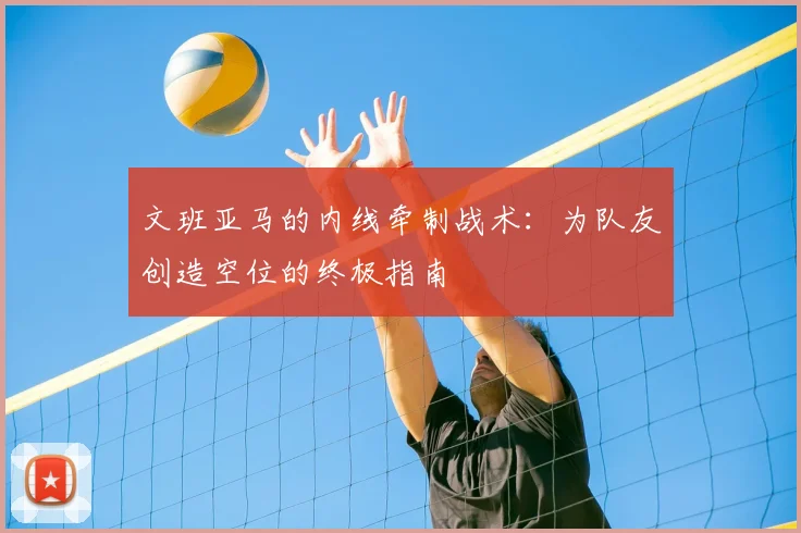 文班亚马的内线牵制战术:为队友创造空位的终极指南