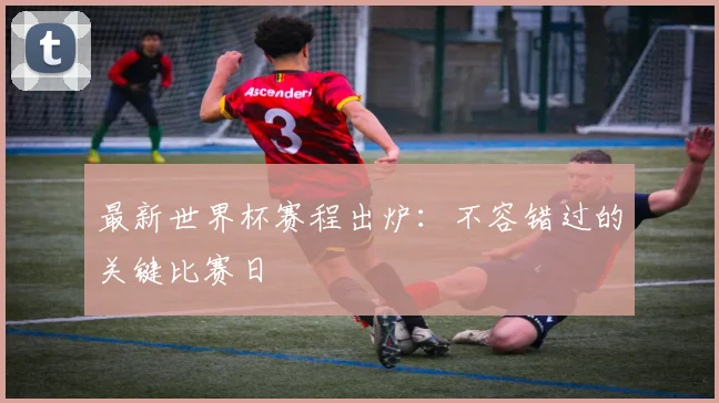 最新世界杯赛程出炉：不容错过的关键比赛日