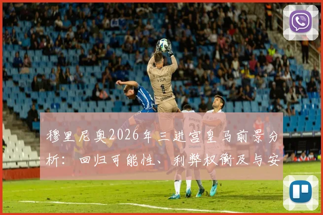 穆里尼奥2026年三进宫皇马前景分析：回归可能性、利弊权衡及与安切洛蒂时代的全面对比