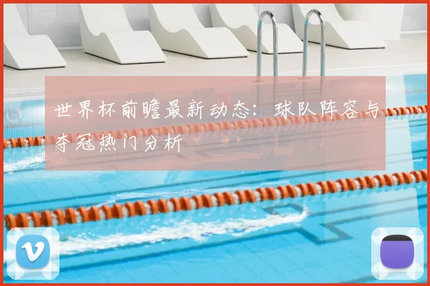 世界杯前瞻最新动态:球队阵容与夺冠热门分析