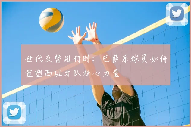 世代交替进行时:巴萨系球员如何重塑西班牙队核心力量