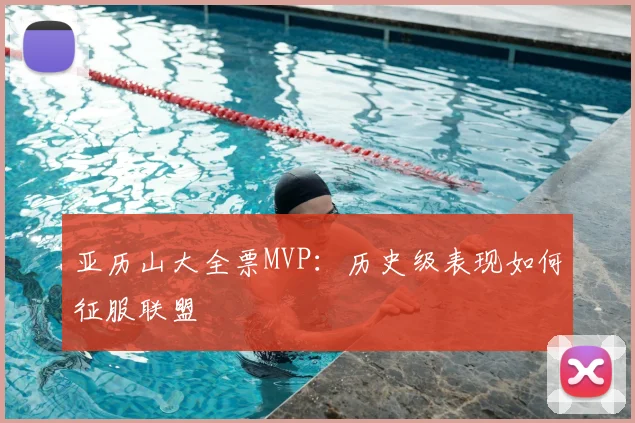 亚历山大全票MVP：历史级表现如何征服联盟