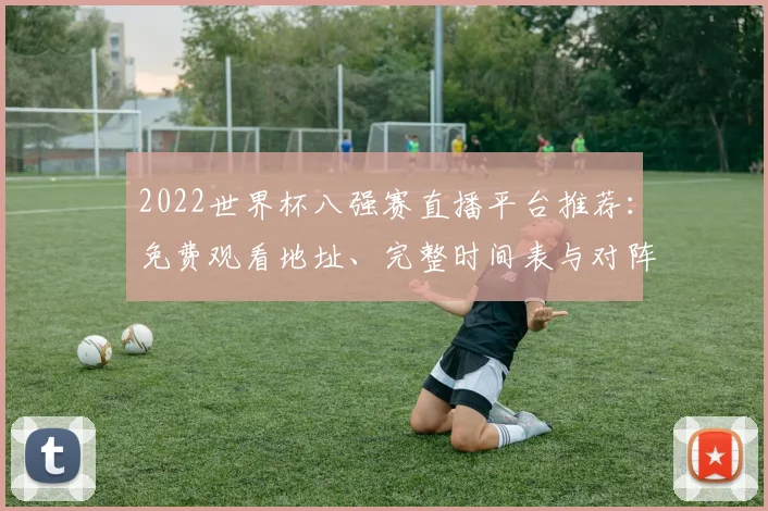 2022世界杯八强赛直播平台推荐：免费观看地址、完整时间表与对阵看点解析