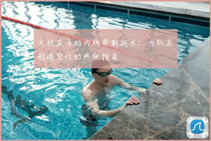 文班亚马的内线牵制战术：为队友创造空位的终极指南