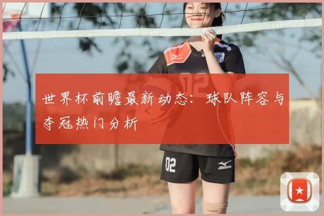 世界杯前瞻最新动态：球队阵容与夺冠热门分析