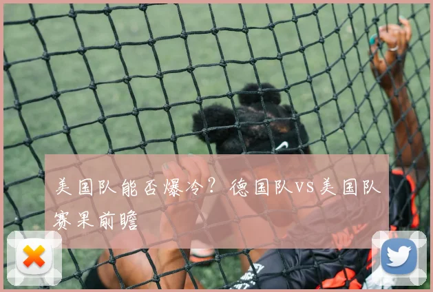 美国队能否爆冷？德国队vs美国队赛果前瞻